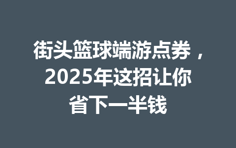 街头篮球端游点券，2025年这招让你省下一半钱 一