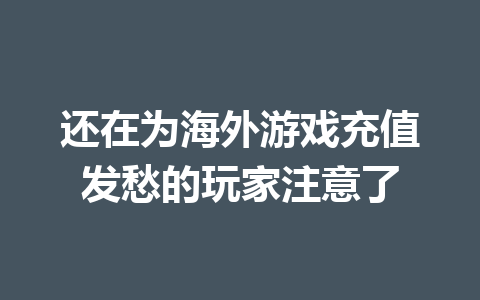 还在为海外游戏充值发愁的玩家注意了 一