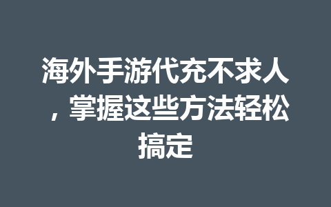 海外手游代充不求人,掌握这些方法轻松搞定 一