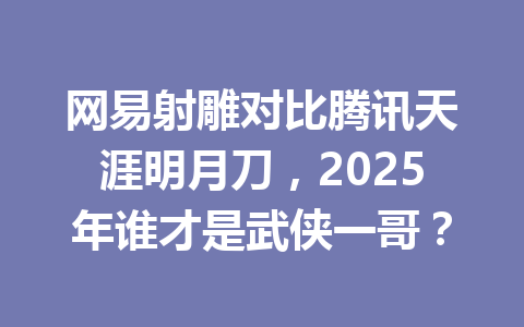 网易射雕对比腾讯天涯明月刀,2025年谁才是武侠一哥? 一