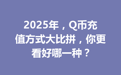 2025年,Q币充值方式大比拼,你更看好哪一种? 一