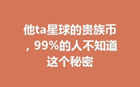 他ta星球的贵族币,99%的人不知道这个秘密 一