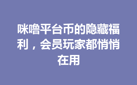 咪噜平台币的隐藏福利，会员玩家都悄悄在用 一