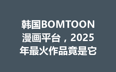 韩国BOMTOON漫画平台,2025年最火作品竟是它 一