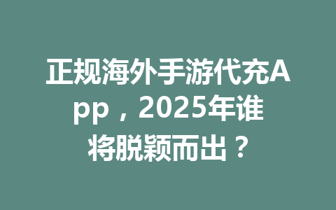 正规海外手游代充App,2025年谁将脱颖而出? 一