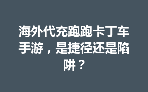 海外代充跑跑卡丁车手游,是捷径还是陷阱? 一