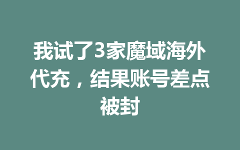 我试了3家魔域海外代充，结果账号差点被封 一