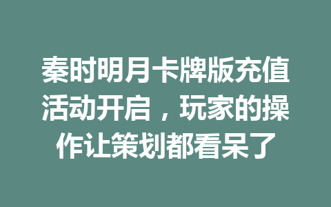 秦时明月卡牌版充值活动开启，玩家的操作让策划都看呆了 一