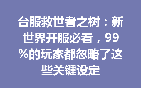 台服救世者之树：新世界开服必看，99%的玩家都忽略了这些关键设定 一