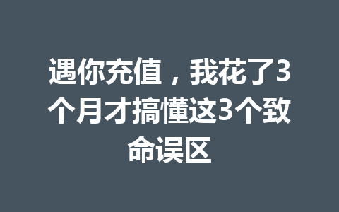 遇你充值,我花了3个月才搞懂这3个致命误区 一