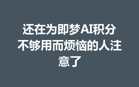 还在为即梦AI积分不够用而烦恼的人注意了 一