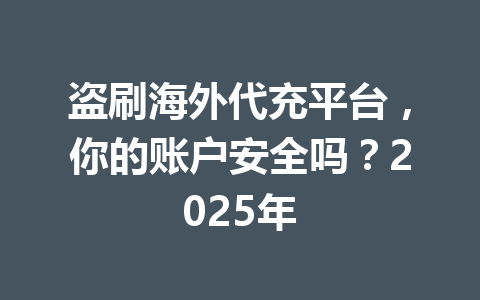 盗刷海外代充平台,你的账户安全吗?2025年 一