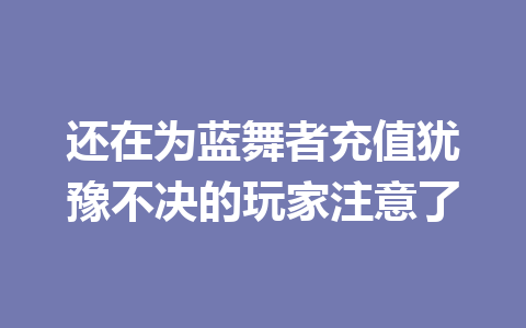 还在为蓝舞者充值犹豫不决的玩家注意了 一