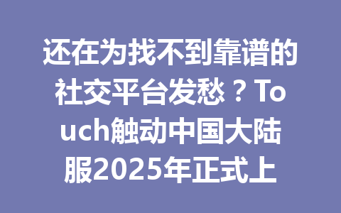 还在为找不到靠谱的社交平台发愁？Touch触动中国大陆服2025年正式上线 一