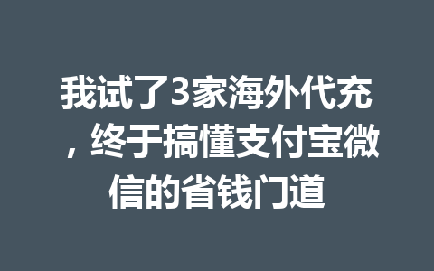 我试了3家海外代充，终于搞懂支付宝微信的省钱门道 一