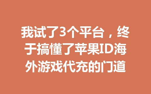 我试了3个平台，终于搞懂了苹果ID海外游戏代充的门道 一