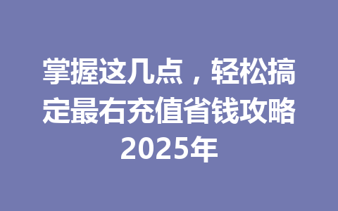 掌握这几点，轻松搞定最右充值省钱攻略2025年 一
