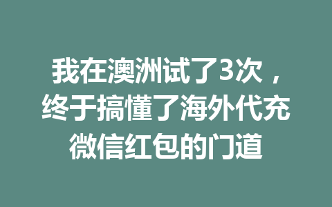 我在澳洲试了3次，终于搞懂了海外代充微信红包的门道 一