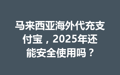 马来西亚海外代充支付宝,2025年还能安全使用吗? 一