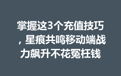 掌握这3个充值技巧，星痕共鸣移动端战力飙升不花冤枉钱 一