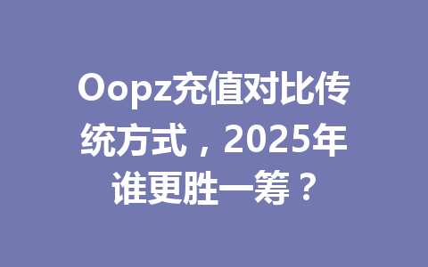 Oopz充值对比传统方式,2025年谁更胜一筹? 一