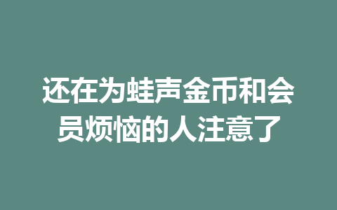 还在为蛙声金币和会员烦恼的人注意了 一