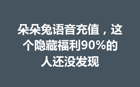 朵朵兔语音充值,这个隐藏福利90%的人还没发现 一