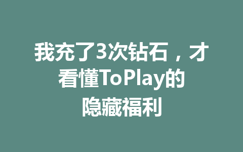 我充了3次钻石,才看懂ToPlay的隐藏福利 一