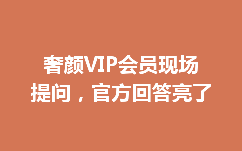 奢颜VIP会员现场提问,官方回答亮了 一