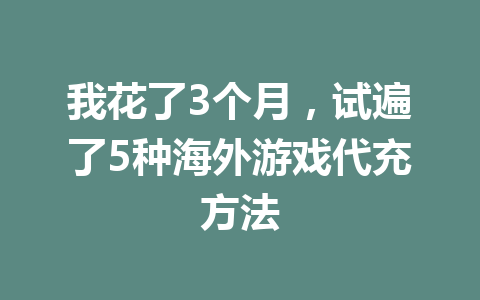 我花了3个月,试遍了5种海外游戏代充方法 一