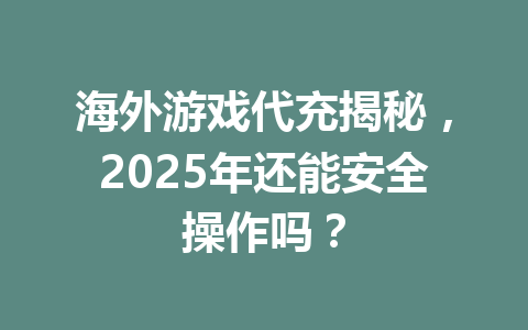 海外游戏代充揭秘,2025年还能安全操作吗? 一