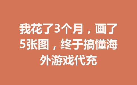 我花了3个月,画了5张图,终于搞懂海外游戏代充 一