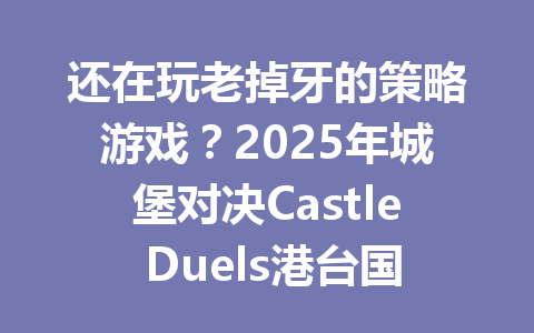 还在玩老掉牙的策略游戏?2025年城堡对决Castle Duels港台国际服让你体验真正的攻城战! 一