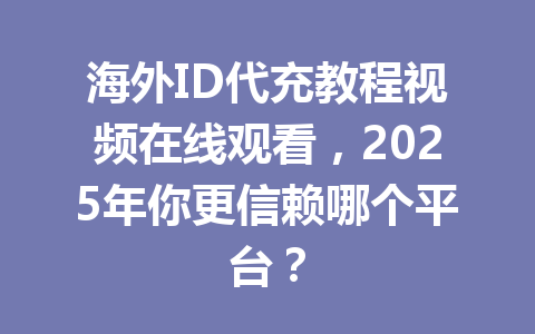 海外ID代充教程视频在线观看，2025年你更信赖哪个平台？ 一