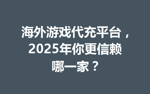 海外游戏代充平台，2025年你更信赖哪一家？ 一