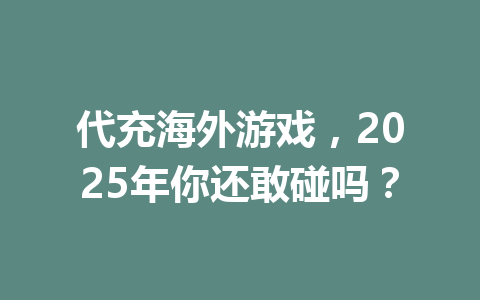 代充海外游戏，2025年你还敢碰吗？ 一
