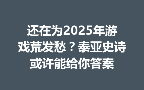 还在为2025年游戏荒发愁？泰亚史诗或许能给你答案 一