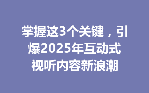掌握这3个关键,引爆2025年互动式视听内容新浪潮 一