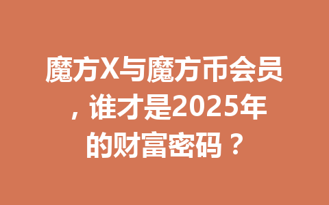 魔方X与魔方币会员,谁才是2025年的财富密码? 一