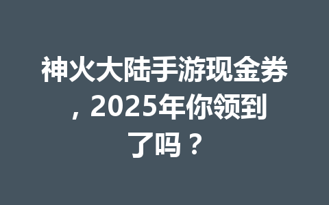 神火大陆手游现金券，2025年你领到了吗？ 一
