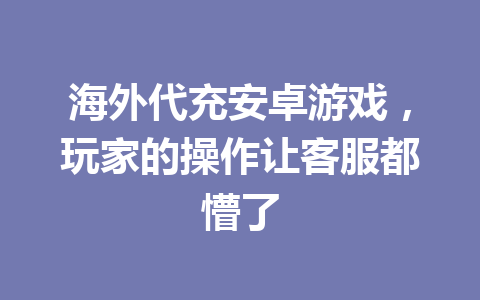 海外代充安卓游戏，玩家的操作让客服都懵了 一