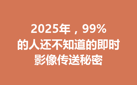 2025年,99%的人还不知道的即时影像传送秘密 一