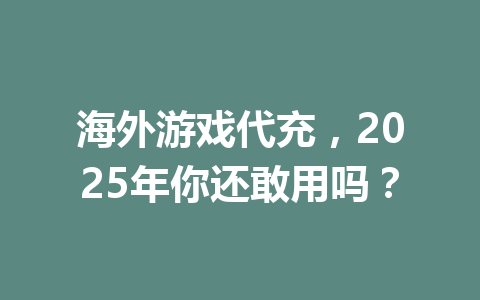 海外游戏代充，2025年你还敢用吗？ 一