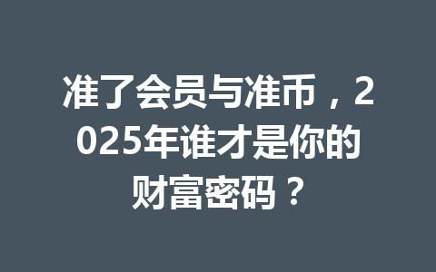 准了会员与准币,2025年谁才是你的财富密码? 一