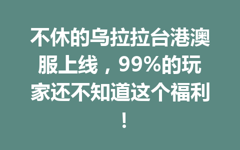 不休的乌拉拉台港澳服上线，99%的玩家还不知道这个福利！ 一