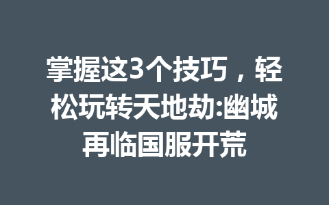 掌握这3个技巧，轻松玩转天地劫:幽城再临国服开荒 一