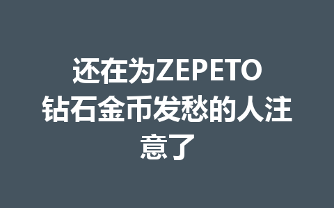 还在为ZEPETO钻石金币发愁的人注意了 一