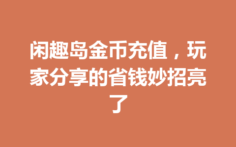闲趣岛金币充值，玩家分享的省钱妙招亮了 一