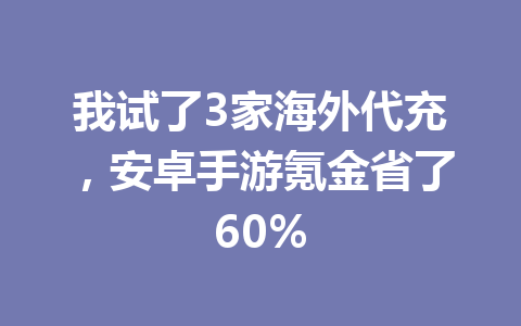 我试了3家海外代充,安卓手游氪金省了60% 一