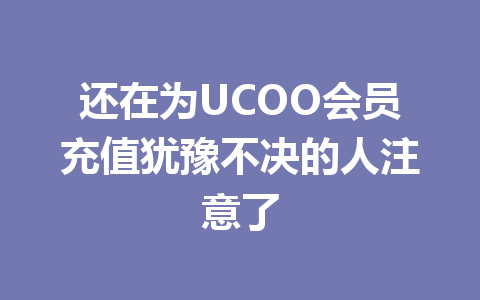 还在为UCOO会员充值犹豫不决的人注意了 一